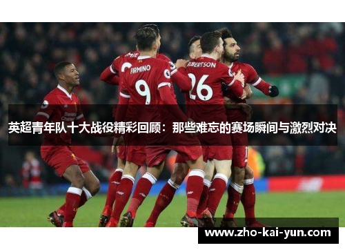 英超青年队十大战役精彩回顾：那些难忘的赛场瞬间与激烈对决