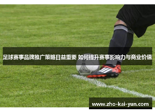 足球赛事品牌推广策略日益重要 如何提升赛事影响力与商业价值