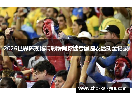 2026世界杯现场精彩瞬间球迷专属赠衣活动全记录
