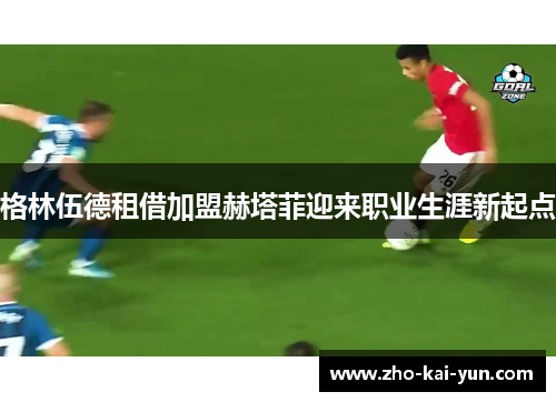 格林伍德租借加盟赫塔菲迎来职业生涯新起点